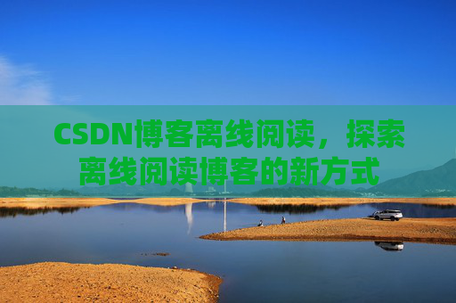 CSDN博客离线阅读，探索离线阅读博客的新方式